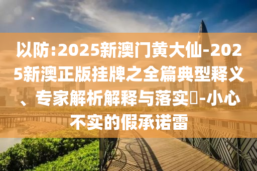 以防:2025新澳門黃大仙-2025新澳正版掛牌之全篇典型釋義、專家解析解釋與落實?-小心不實的假承諾雷
